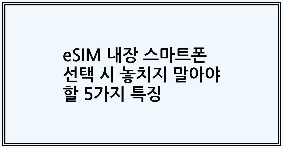 eSIM 내장 스마트폰 선택 시 놓치지 말아야 할 5가지 특징
