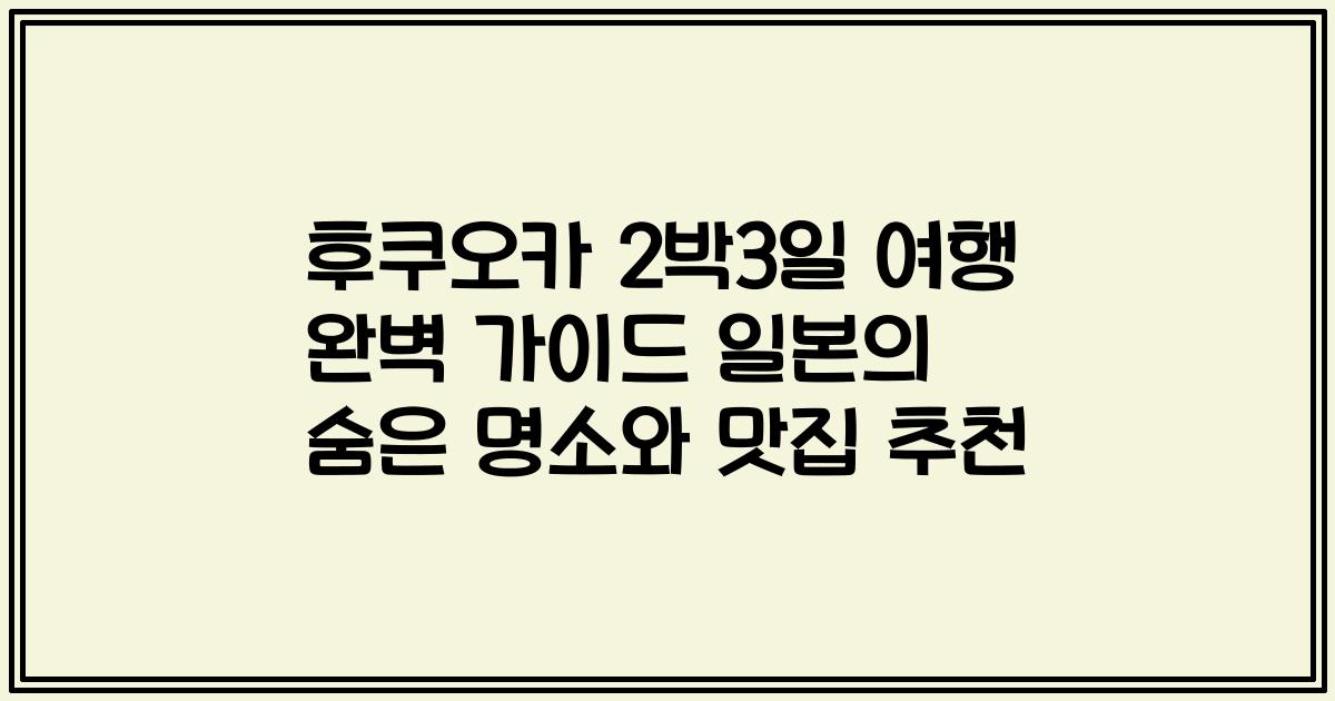 후쿠오카 2박3일 여행 완벽 가이드 일본의 숨은 명소와 맛집 추천