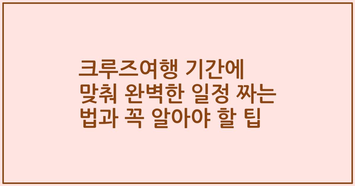 크루즈여행 기간에 맞춰 완벽한 일정 짜는 법과 꼭 알아야 할 팁