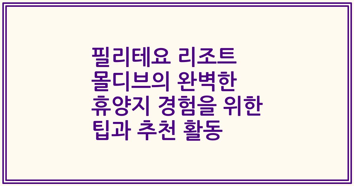 필리테요 리조트 몰디브의 완벽한 휴양지 경험을 위한 팁과 추천 활동