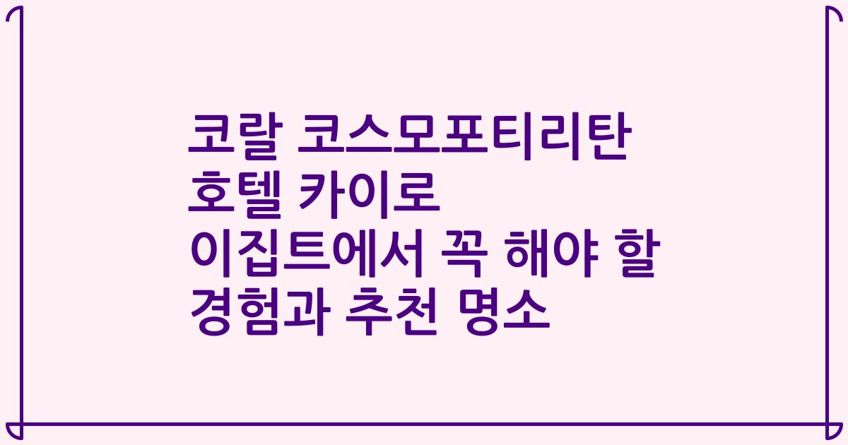 코랄 코스모포티리탄 호텔 카이로 이집트에서 꼭 해야 할 경험과 추천 명소