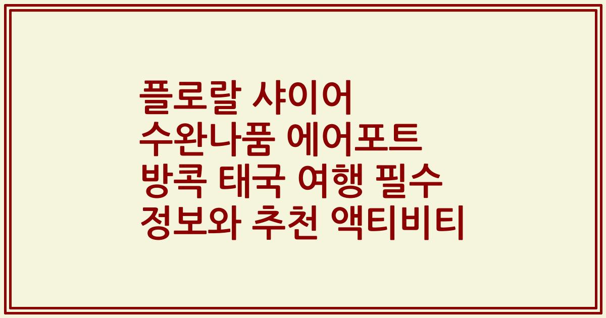 플로랄 샤이어 수완나품 에어포트 방콕 태국 여행 필수 정보와 추천 액티비티