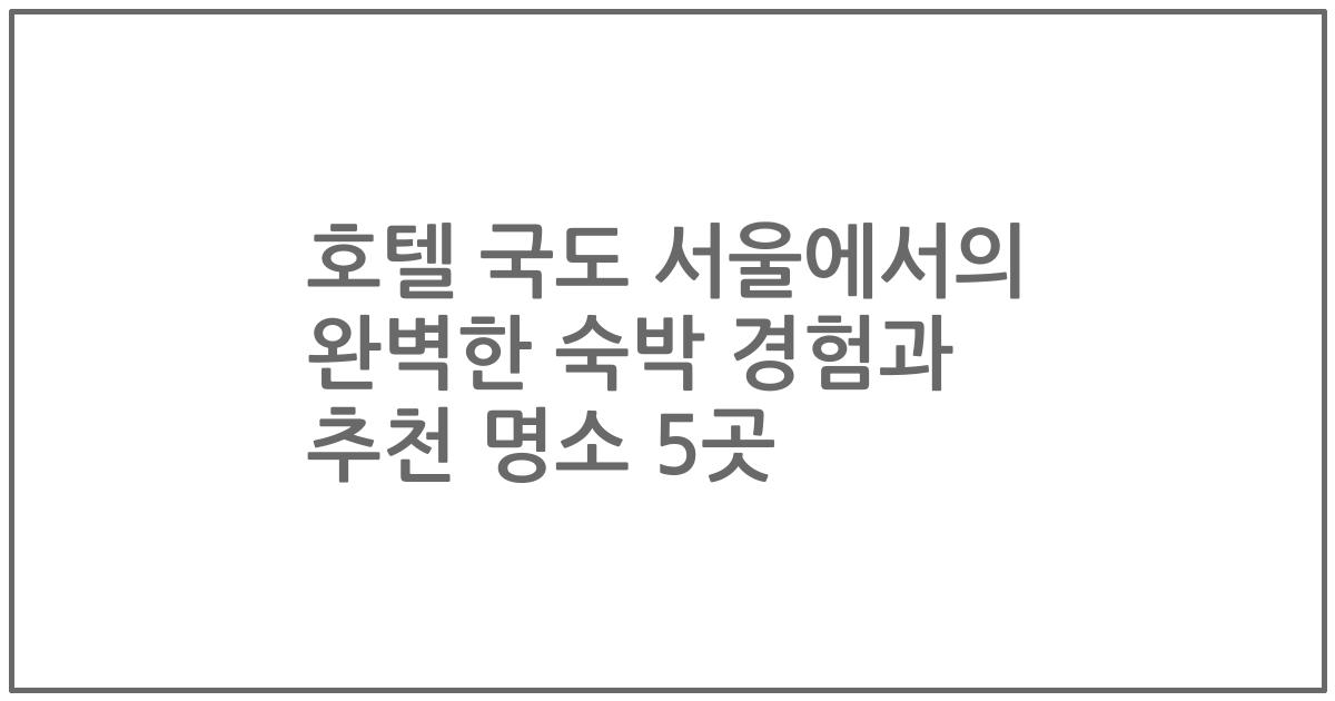 호텔 국도 서울에서의 완벽한 숙박 경험과 추천 명소 5곳