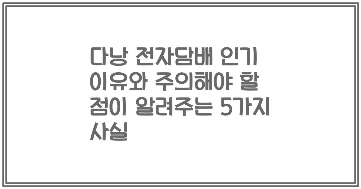 다낭 전자담배 인기 이유와 주의해야 할 점이 알려주는 5가지 사실