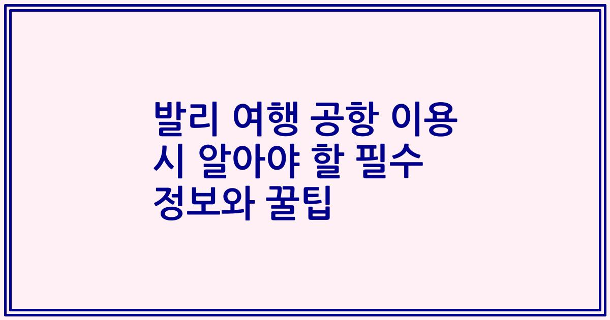 발리 여행 공항 이용 시 알아야 할 필수 정보와 꿀팁