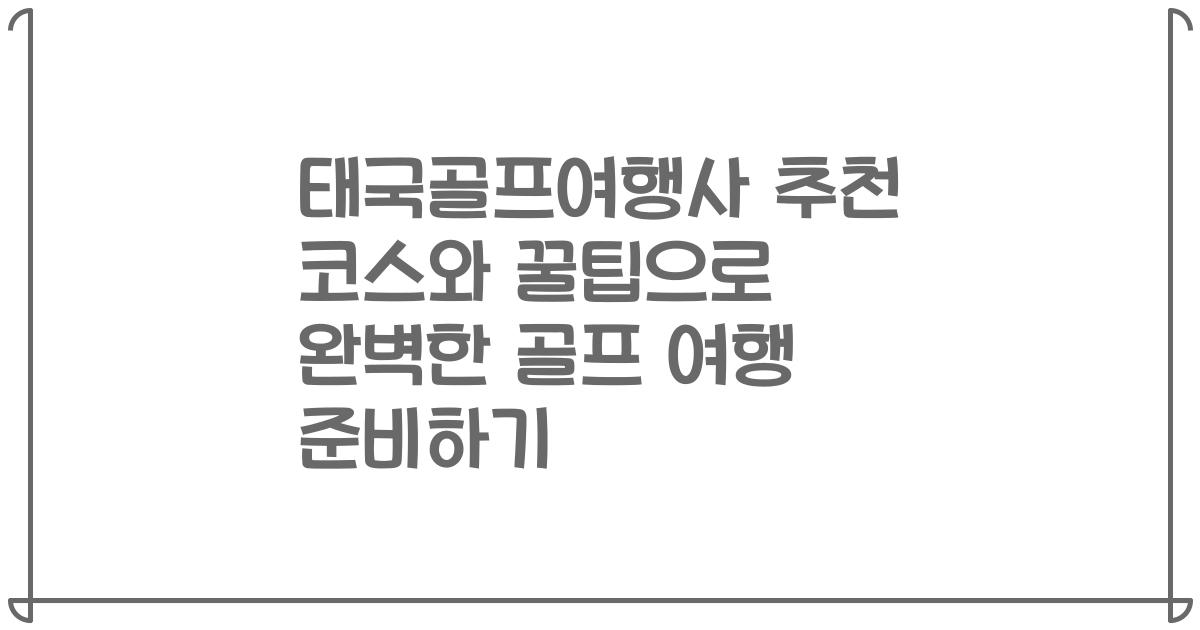 태국골프여행사 추천 코스와 꿀팁으로 완벽한 골프 여행 준비하기