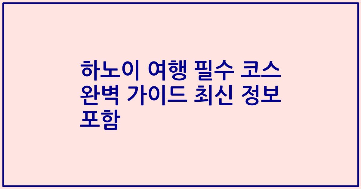 하노이 여행 필수 코스 완벽 가이드 최신 정보 포함