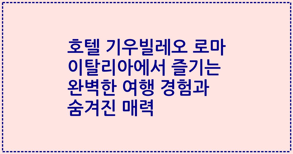 호텔 기우빌레오 로마 이탈리아에서 즐기는 완벽한 여행 경험과 숨겨진 매력