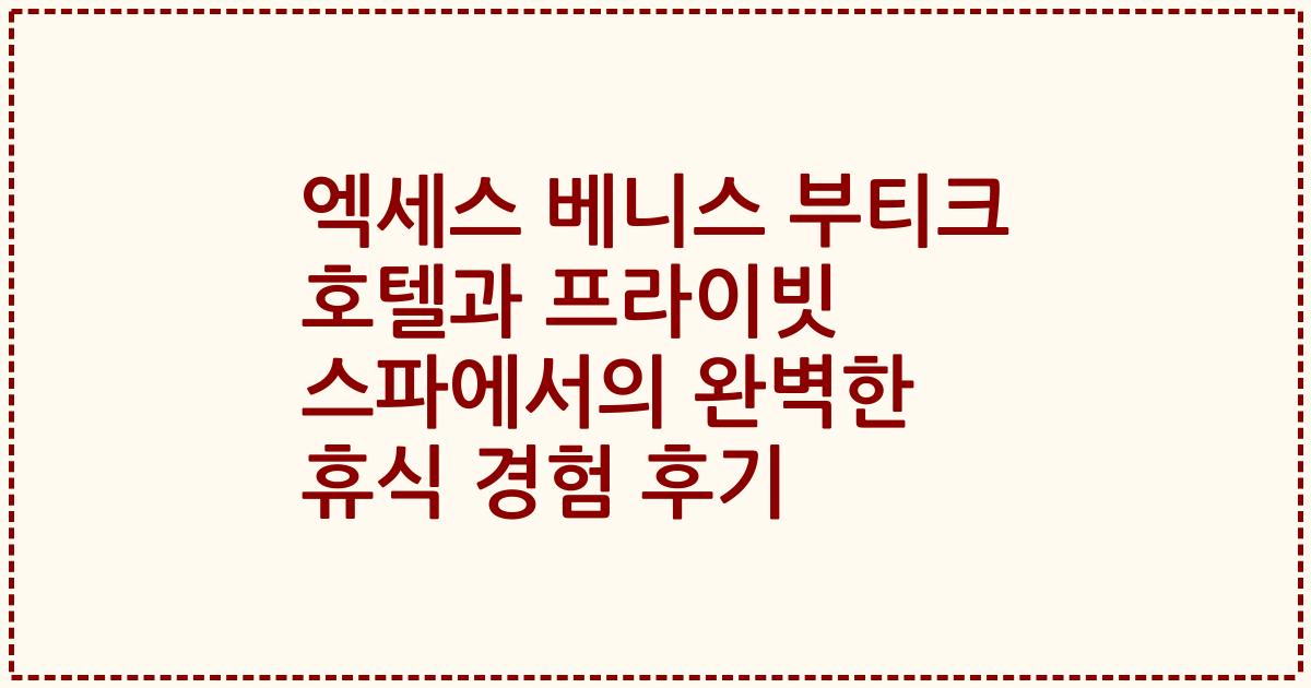 엑세스 베니스 부티크 호텔과 프라이빗 스파에서의 완벽한 휴식 경험 후기